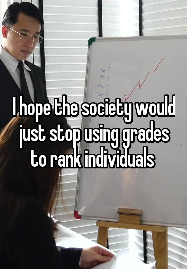 I hope the society would just stop using grades to rank individuals 