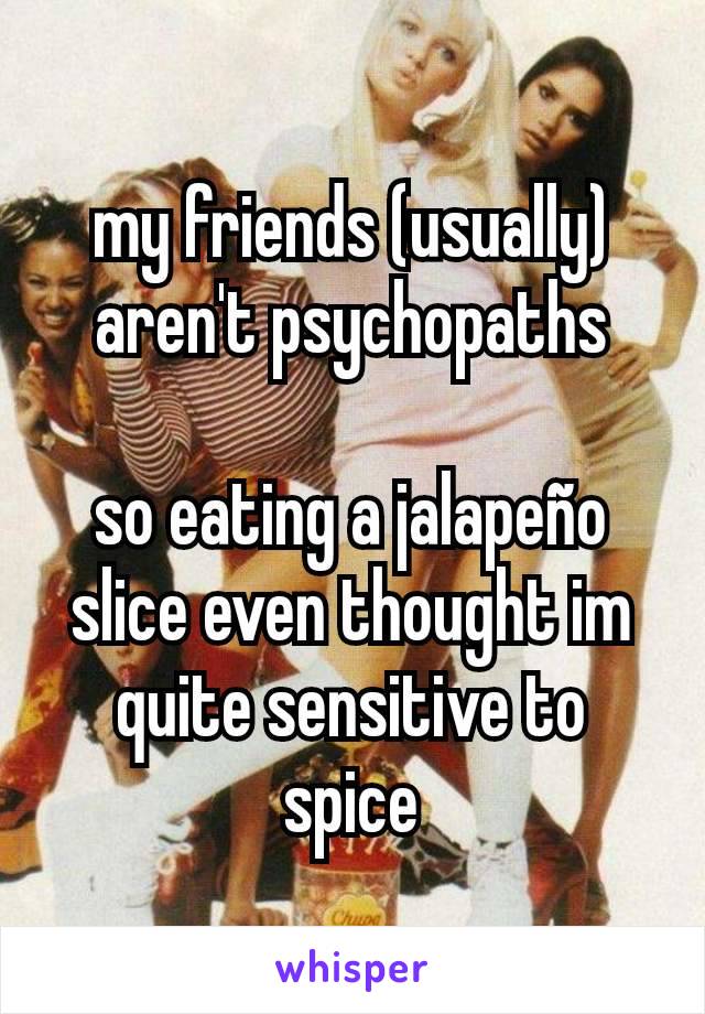 my friends (usually) aren't psychopaths

so eating a jalapeño slice even thought im quite sensitive to spice