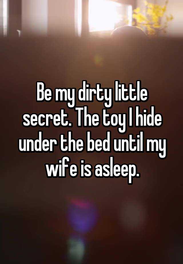 Be my dirty little secret. The toy I hide under the bed until my wife is asleep.