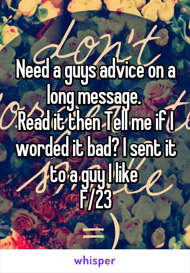 Need a guys advice on a long message. 
Read it then Tell me if I worded it bad? I sent it to a guy I like 
F/23