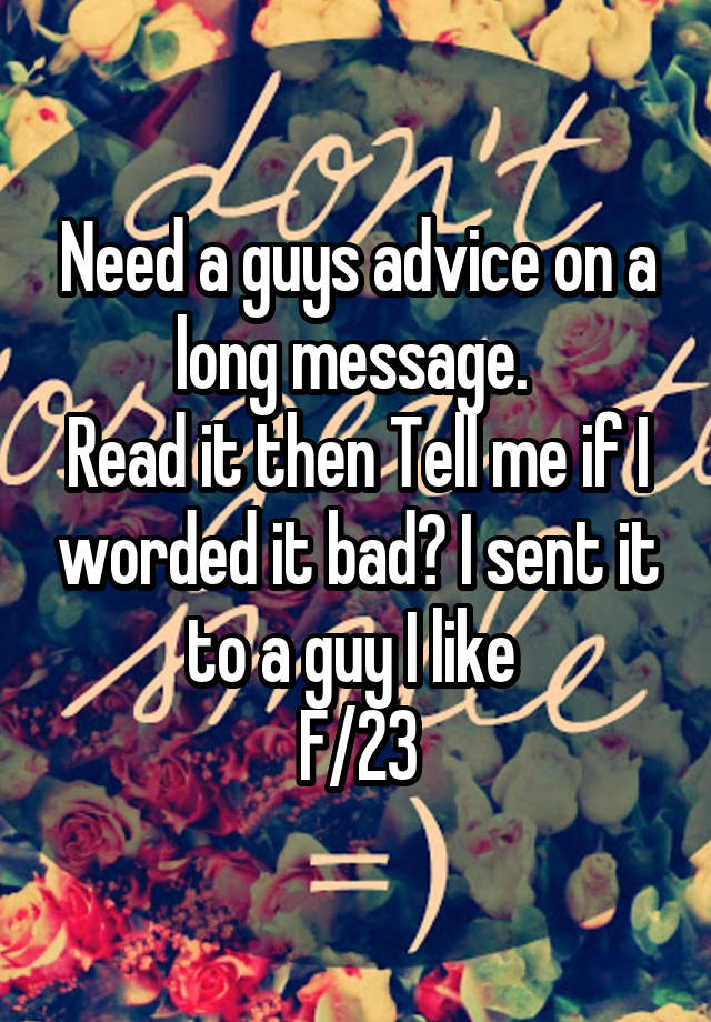 Need a guys advice on a long message. 
Read it then Tell me if I worded it bad? I sent it to a guy I like 
F/23