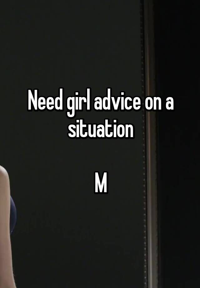 Need girl advice on a situation

M