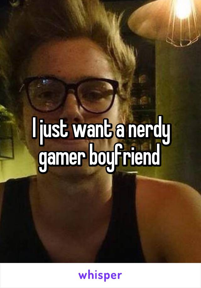 I just want a nerdy gamer boyfriend 
