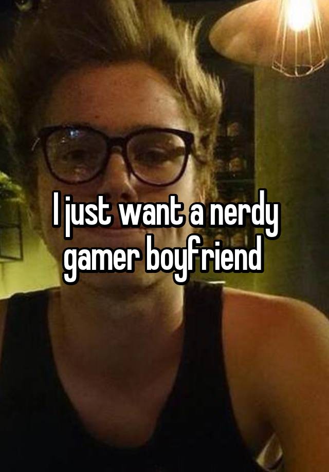 I just want a nerdy gamer boyfriend 