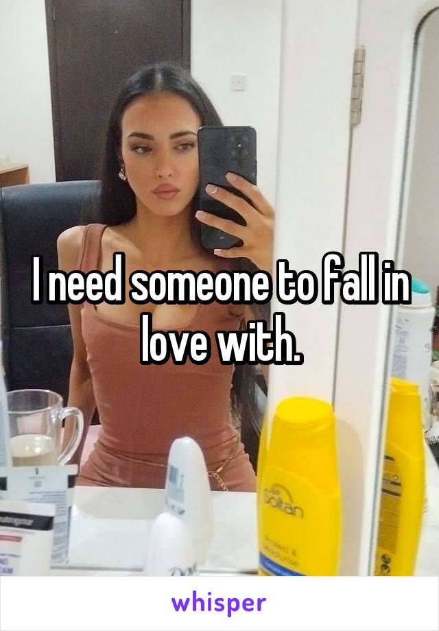 I need someone to fall in love with.