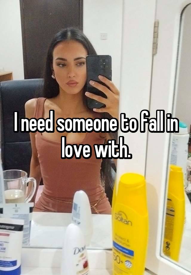 I need someone to fall in love with.