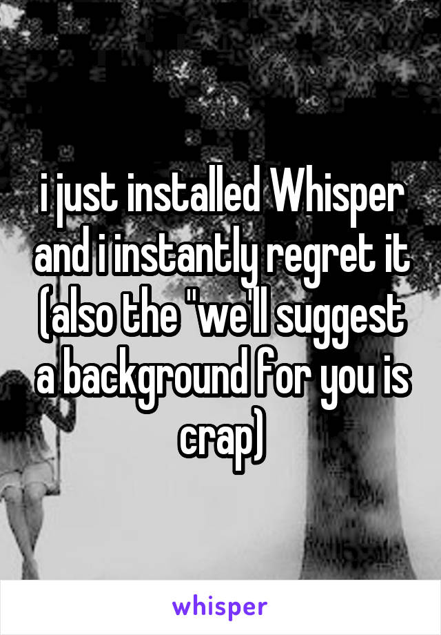 i just installed Whisper and i instantly regret it (also the "we'll suggest a background for you is crap)