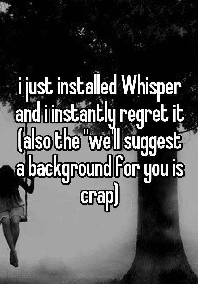 i just installed Whisper and i instantly regret it (also the "we'll suggest a background for you is crap)