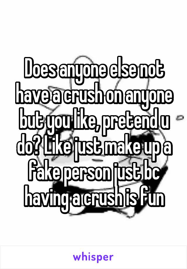 Does anyone else not have a crush on anyone but you like, pretend u do? Like just make up a fake person just bc having a crush is fun
