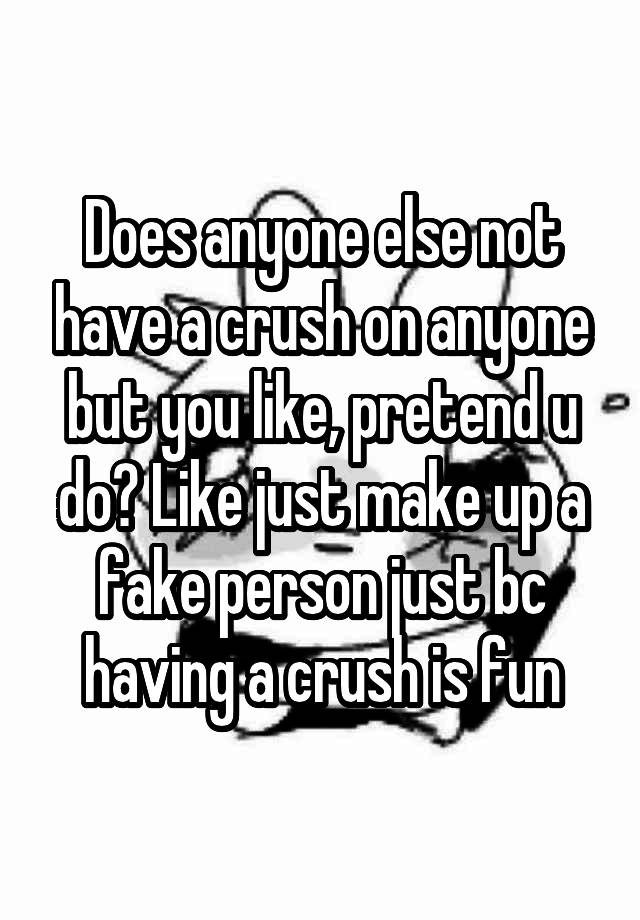 Does anyone else not have a crush on anyone but you like, pretend u do? Like just make up a fake person just bc having a crush is fun