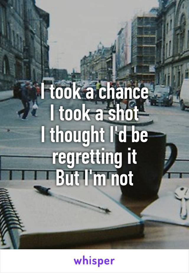 I took a chance
I took a shot
I thought I'd be regretting it
But I'm not