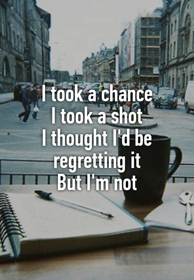 I took a chance
I took a shot
I thought I'd be regretting it
But I'm not