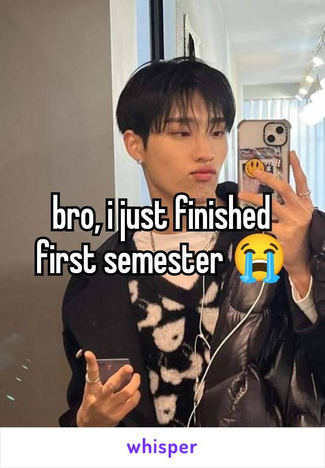 bro, i just finished first semester 😭