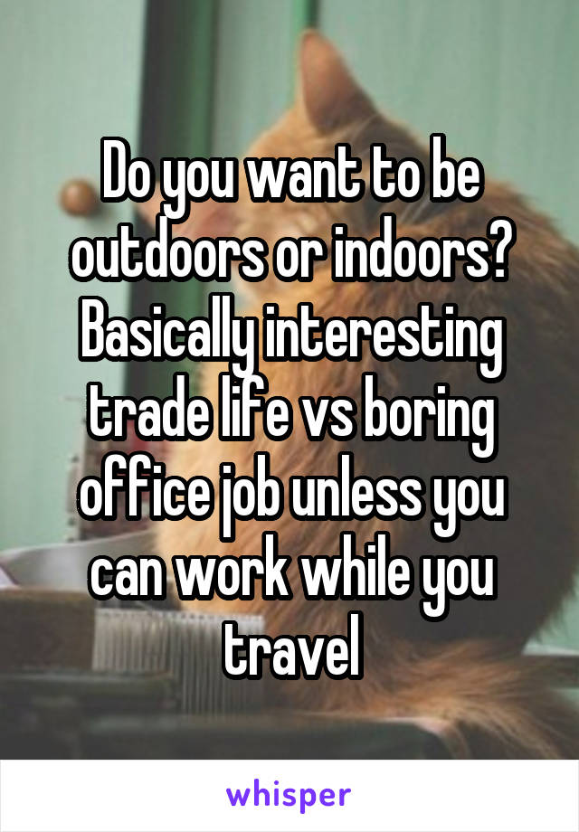 Do you want to be outdoors or indoors? Basically interesting trade life vs boring office job unless you can work while you travel