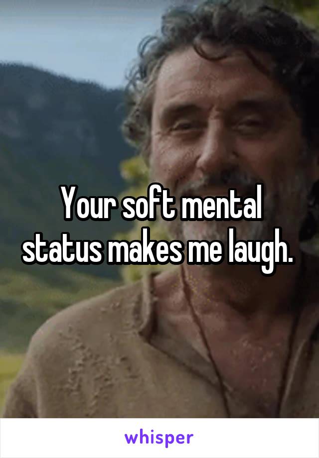 Your soft mental status makes me laugh. 