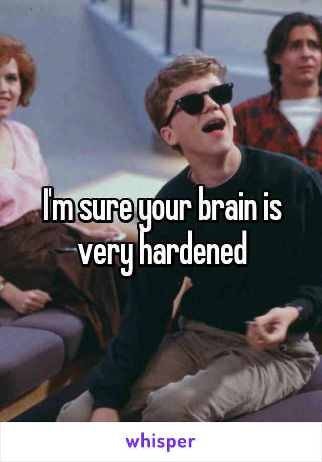 I'm sure your brain is very hardened