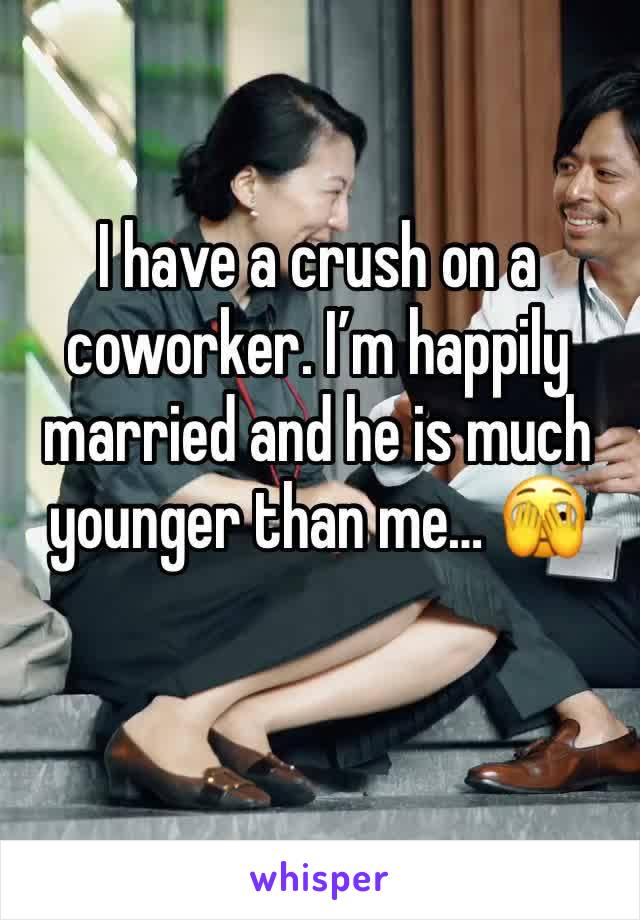 I have a crush on a coworker. I’m happily married and he is much younger than me… 🫣