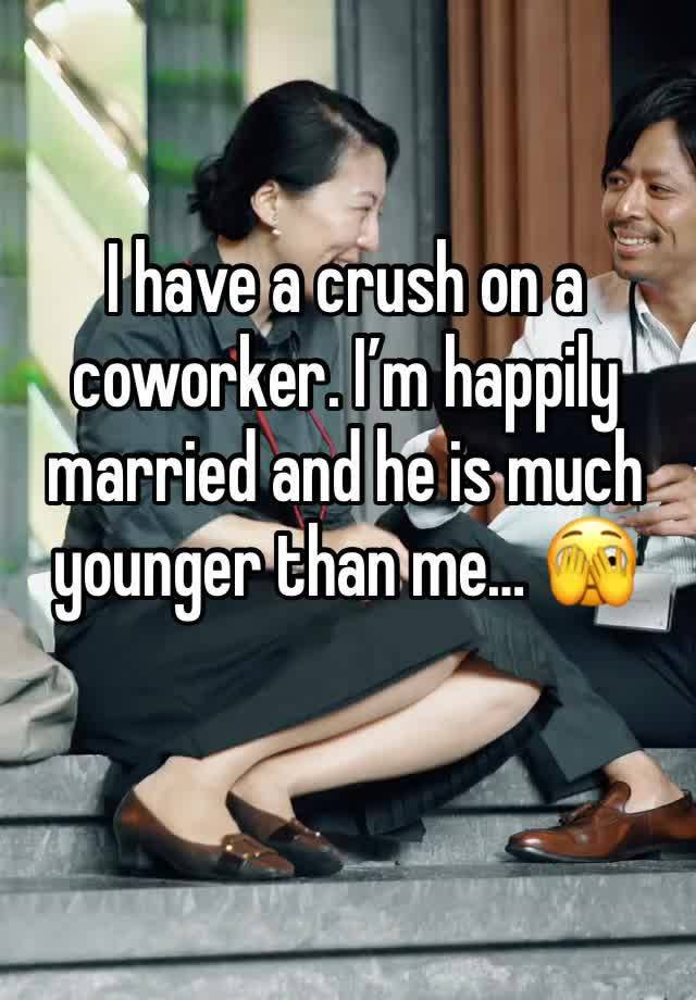 I have a crush on a coworker. I’m happily married and he is much younger than me… 🫣