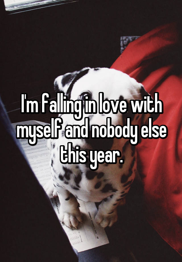 I'm falling in love with myself and nobody else this year.