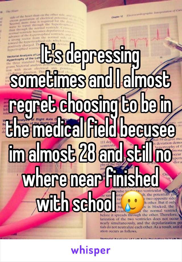 It's depressing sometimes and I almost regret choosing to be in the medical field becusee im almost 28 and still no where near finished with school 🥲 