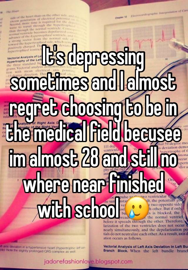 It's depressing sometimes and I almost regret choosing to be in the medical field becusee im almost 28 and still no where near finished with school 🥲 