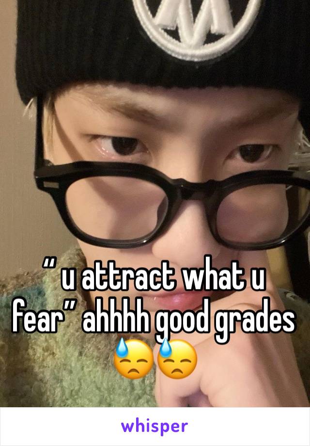 “ u attract what u fear” ahhhh good grades 😓😓