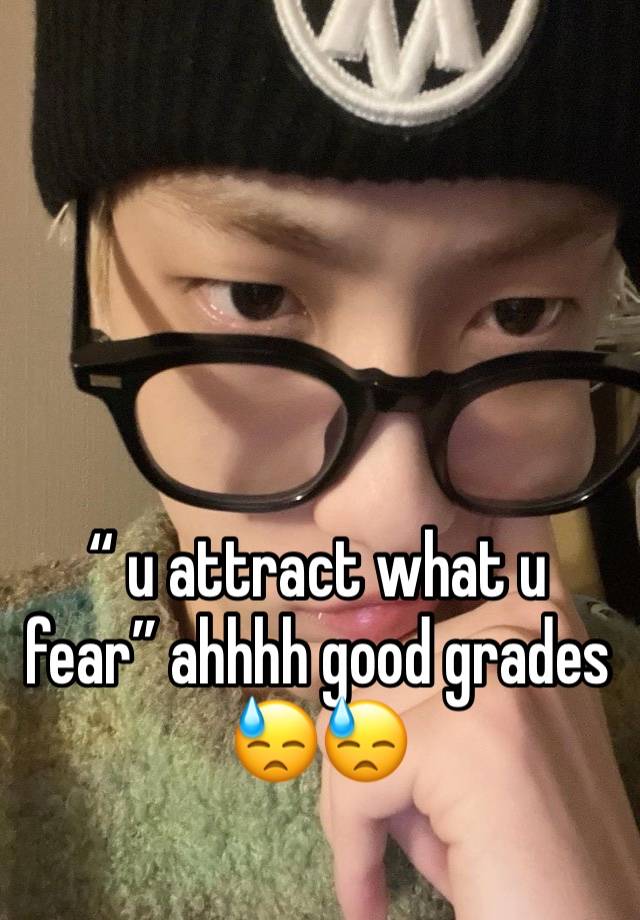 “ u attract what u fear” ahhhh good grades 😓😓