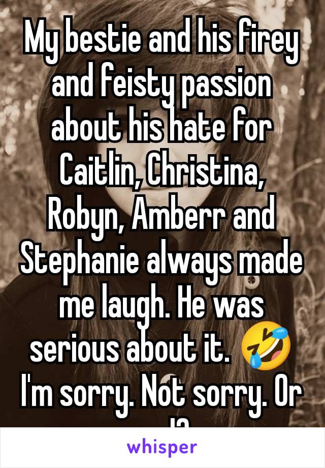 My bestie and his firey and feisty passion about his hate for Caitlin, Christina, Robyn, Amberr and Stephanie always made me laugh. He was serious about it. 🤣I'm sorry. Not sorry. Or am I? 