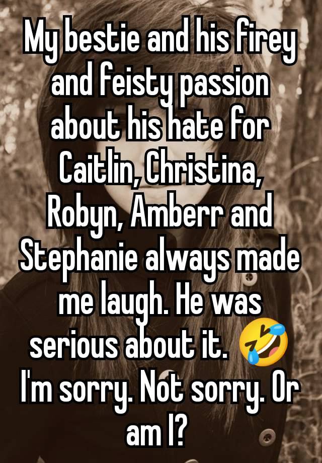 My bestie and his firey and feisty passion about his hate for Caitlin, Christina, Robyn, Amberr and Stephanie always made me laugh. He was serious about it. 🤣I'm sorry. Not sorry. Or am I? 