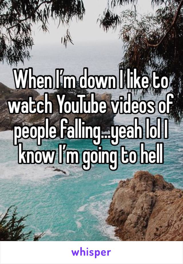 When I’m down I like to watch YouTube videos of people falling…yeah lol I know I’m going to hell
