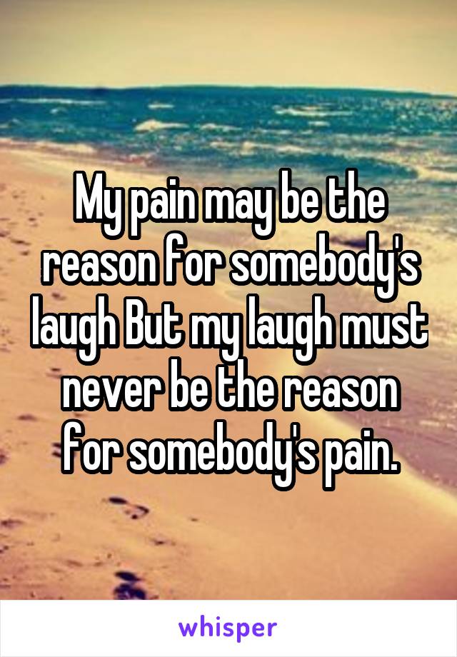 My pain may be the reason for somebody's laugh But my laugh must never be the reason for somebody's pain.