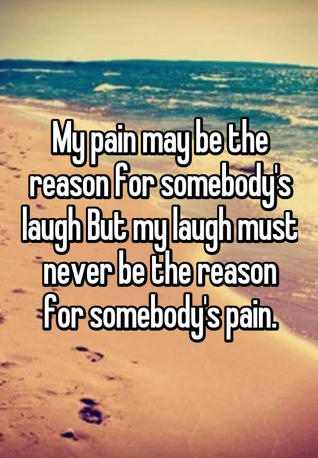 My pain may be the reason for somebody's laugh But my laugh must never be the reason for somebody's pain.