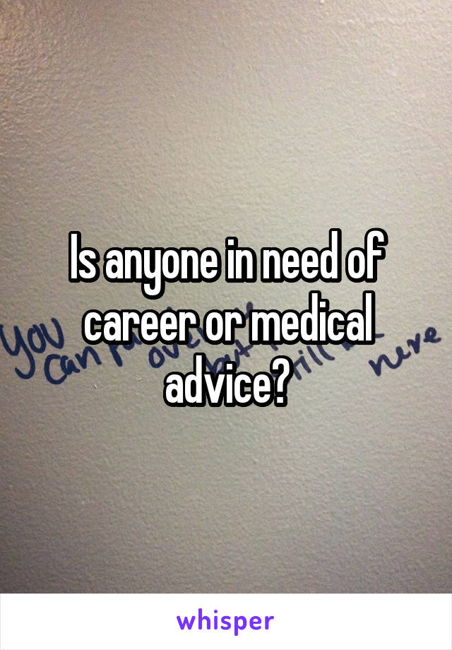 Is anyone in need of career or medical advice?