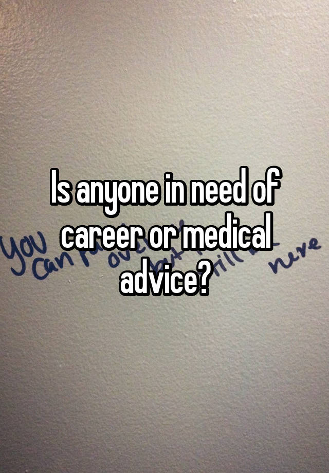 Is anyone in need of career or medical advice?