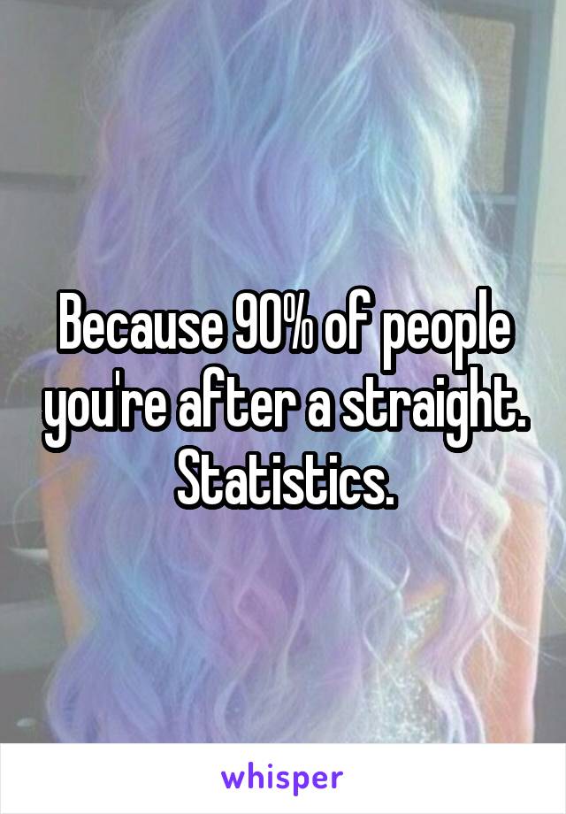 Because 90% of people you're after a straight. Statistics.