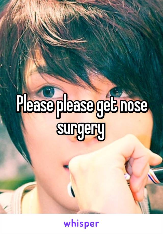 Please please get nose surgery 