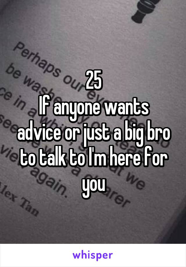 25
If anyone wants advice or just a big bro to talk to I'm here for you