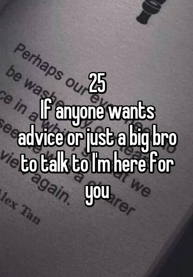 25
If anyone wants advice or just a big bro to talk to I'm here for you