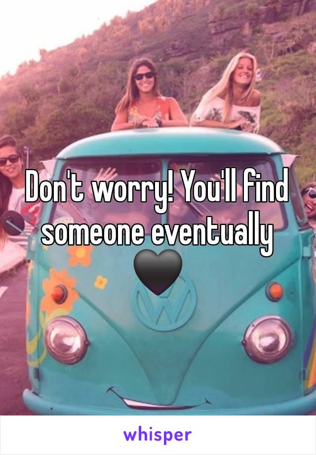 Don't worry! You'll find someone eventually 🖤