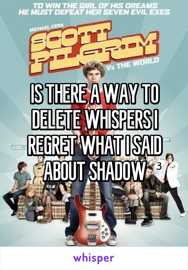 IS THERE A WAY TO DELETE WHISPERS I REGRET WHAT I SAID ABOUT SHADOW