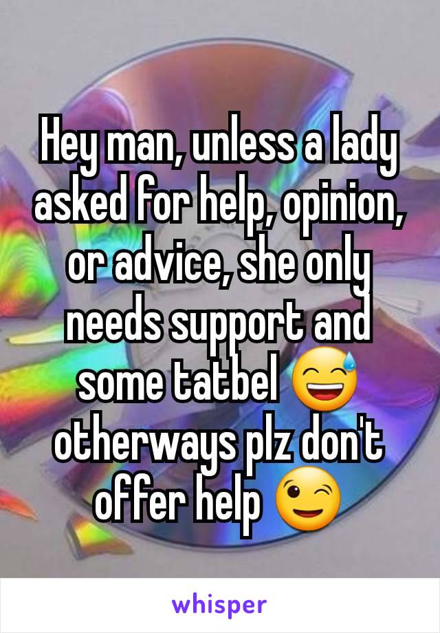 Hey man, unless a lady asked for help, opinion, or advice, she only needs support and some tatbel 😅 otherways plz don't offer help 😉