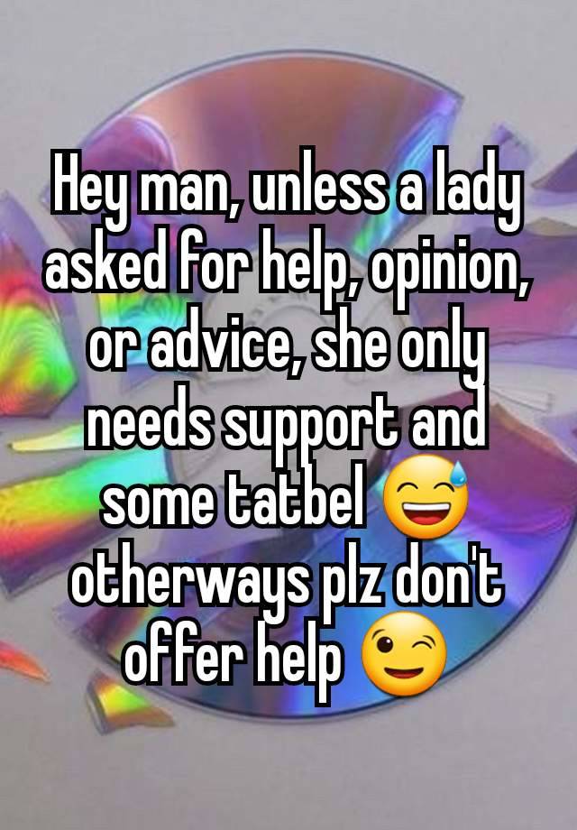 Hey man, unless a lady asked for help, opinion, or advice, she only needs support and some tatbel 😅 otherways plz don't offer help 😉