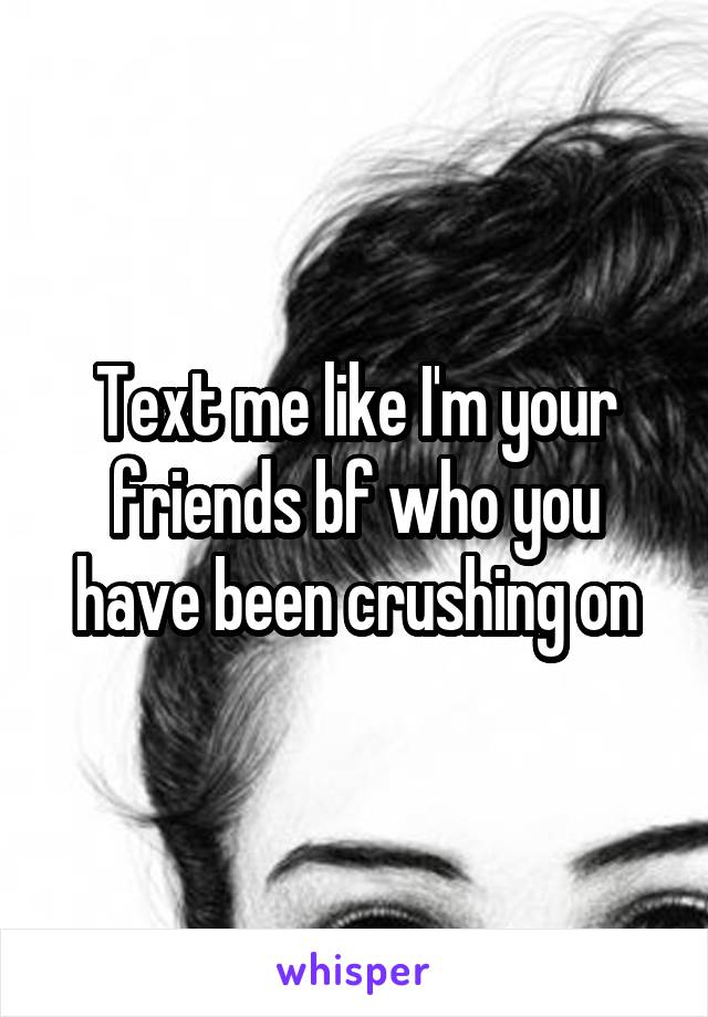 Text me like I'm your friends bf who you have been crushing on