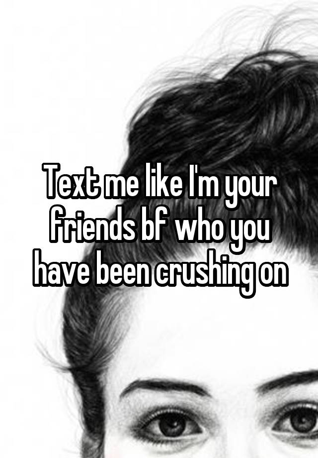 Text me like I'm your friends bf who you have been crushing on