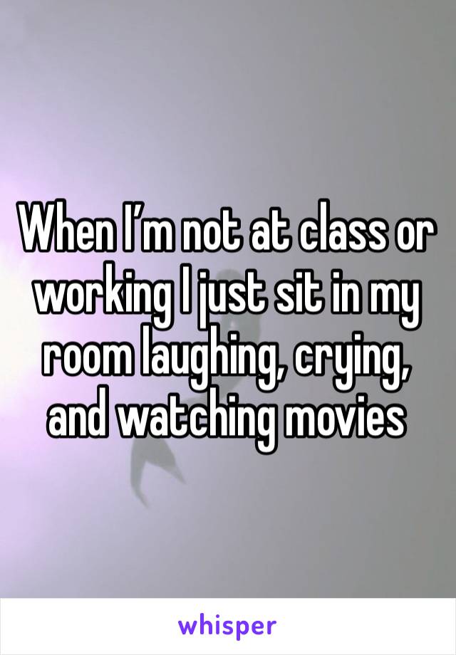 When I’m not at class or working I just sit in my room laughing, crying, and watching movies 