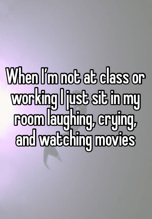 When I’m not at class or working I just sit in my room laughing, crying, and watching movies 