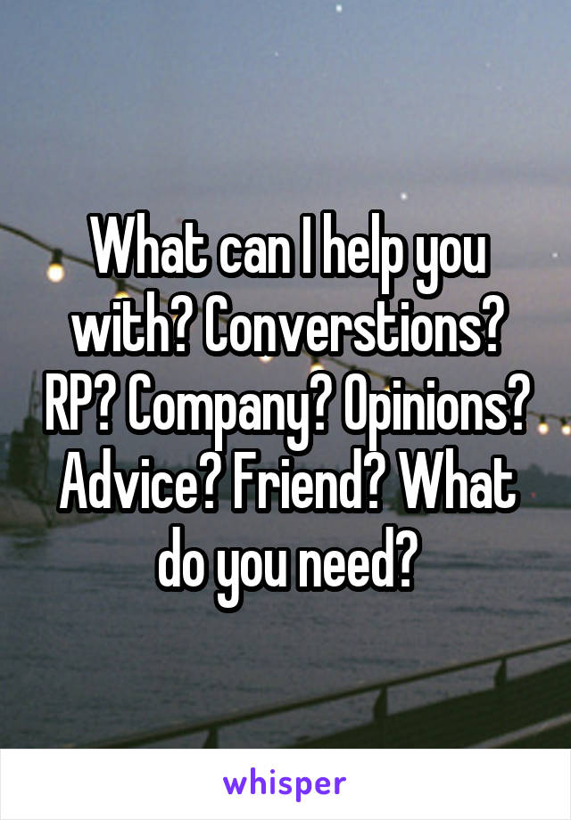 What can I help you with? Converstions? RP? Company? Opinions? Advice? Friend? What do you need?