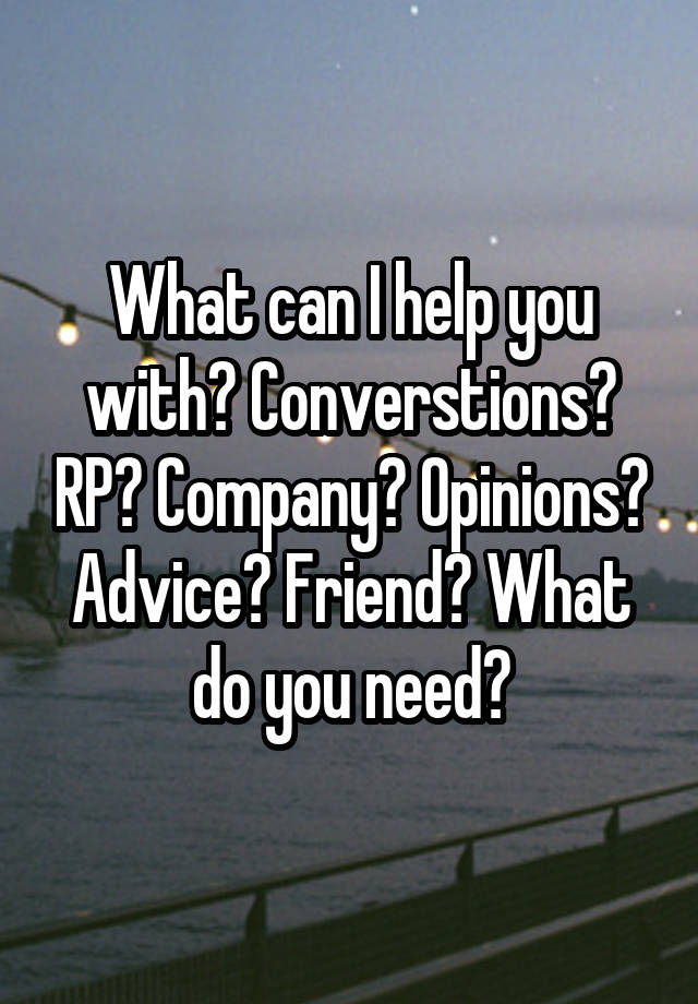 What can I help you with? Converstions? RP? Company? Opinions? Advice? Friend? What do you need?