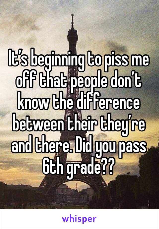 It’s beginning to piss me off that people don’t know the difference between their they’re and there. Did you pass 6th grade??