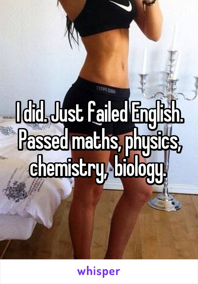 I did. Just failed English. Passed maths, physics, chemistry,  biology. 